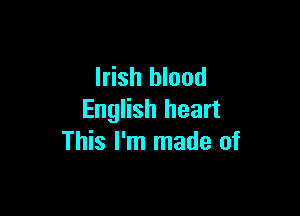 Irish blood

English heart
This I'm made of