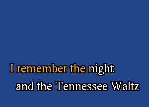 I remember the night

and the Tennessee Waltz