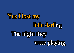 Yes I lost my
little darling

The night they

were playing