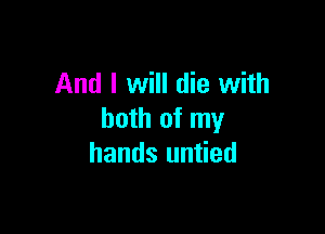 And I will die with

both of my
hands untied