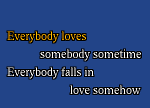 Everybody loves

somebody sometime

Everybody falls in
love somehow