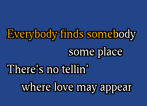 Everybody finds somebody

some place
There's no tellin'

where love may appear