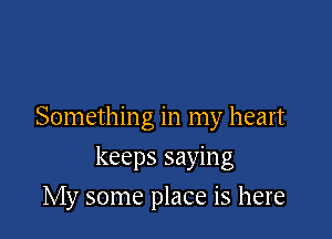 Something in my heart

keeps saying

My some place is here