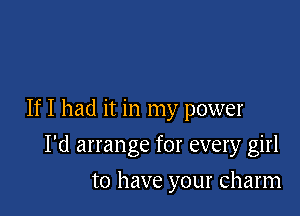 If I had it in my power

I'd arrange for every girl
to have your Charm