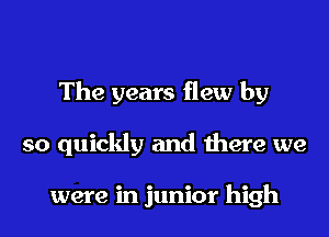 The years flew by
so quickly and there we

were in junior high