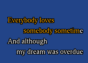 Everybody loves
somebody sometime

And although

my dream was overdue