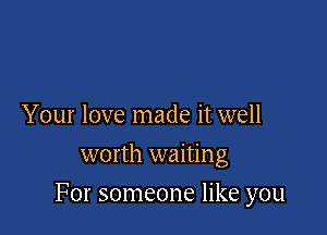 Your love made it well
worth waiting

For someone like you