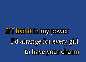 If I had it in my power

I'd arrange for every girl
to have your Charm