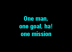One man,

one goal, ha!
one mission