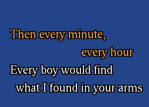 Then every minute,

every hour
Every boy would find

what I found in your arms