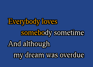 Everybody loves
somebody sometime

And although

my dream was overdue