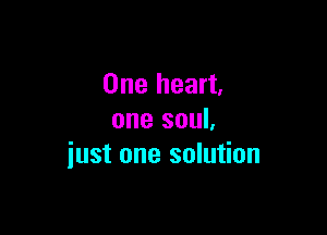 One heart,

one soul,
just one solution
