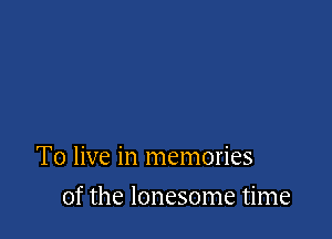 To live in memories

of the lonesome time