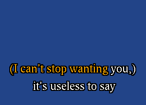 (I can't stop wanting you,)

it's useless to say