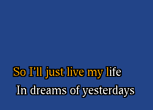 So I'll just live my life

In dreams of yesterdays