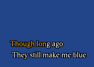 Though long ago

They still make me blue