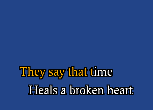 They say that time

Heals a broken heart