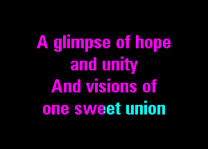 A glimpse of hope
and unity

And visions of
one sweet union