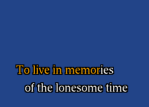 To live in memories

of the lonesome time