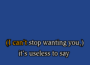 (I can't stop wanting you,)

it's useless to say