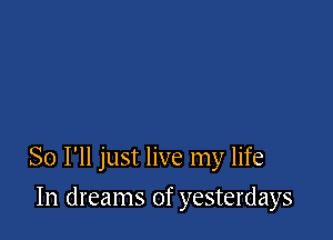 So I'll just live my life

In dreams of yesterdays