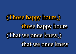 (Those happy hours,)

those happy hours

(That we once knew,)
that we once knew