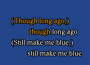 (Though long ago,)

though long ago
(Still make me blue,)
still make me blue