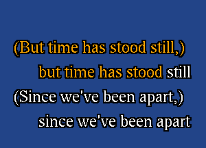 (But time has stood still,)
but time has stood still

(Since we've been apart,)
since we've been apart