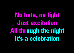No hate, no fight
Just excitation

All through the night
It's a celebration