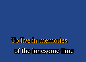 To live in memories

of the lonesome time