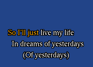 So I'll just live my life

In dreams of yesterdays

(Of yesterdays)