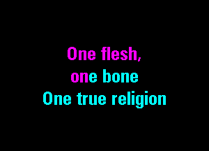 One flesh,

one bone
One true religion