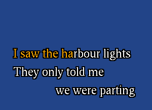 I saw the harbour lights

They only told me

we were parting
