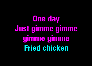 One day
Just gimme gimme

wmmeymme
Fried chicken