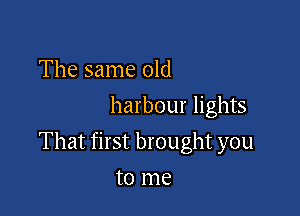 The same old
harbour lights

That first brought you

to me