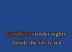 Goodbye to tender nights

Beside the silv'ry sea