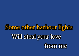 Some other harbour lights

Will steal your love
from me