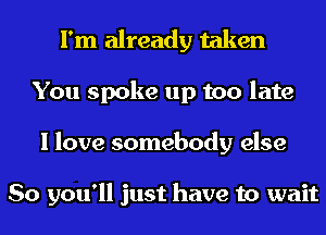 I'm already taken
You spoke up too late
I love somebody else

So you'll just have to wait