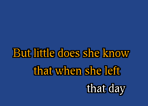But little does she know
that when she left

that day