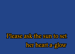 Please ask the sun to set

her heart a-glow