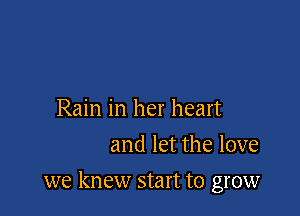 Rain in her heart
and let the love

we knew start to grow