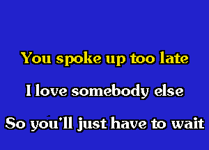 You spoke up too late
I love somebody else

So you'll just have to wait