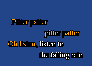 Pitter patter

pitter patter
Oh listen, listen to
the falling rain