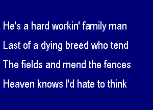 He's a hard workin' family man
Last of a dying breed who tend
The fields and mend the fences

Heaven knows I'd hate to think