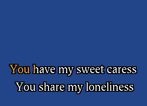 You have my sweet caress

You share my loneliness