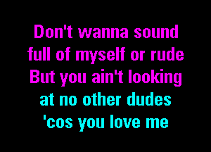 Don't wanna sound
full of myself or rude
But you ain't looking

at no other dudes
'cos you love me