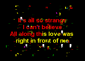 u 5- LIE.

9!

I95 aII 56 stranga
-- I danIt be'Iieue? r

Ajl along this IoveMas

-rightIin frbrit of ma
- I! - . I! II