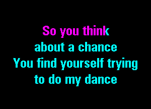 So you think
about a chance

You find yourself trying
to do my dance