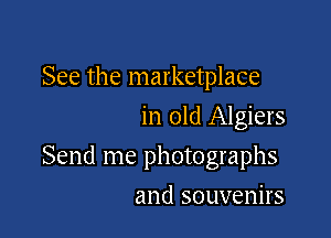 See the marketplace
in old Algiers

Send me photographs

and souvenirs