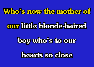 Who's now the mother of
our little blonde-haired
boy who's to our

hearts so close